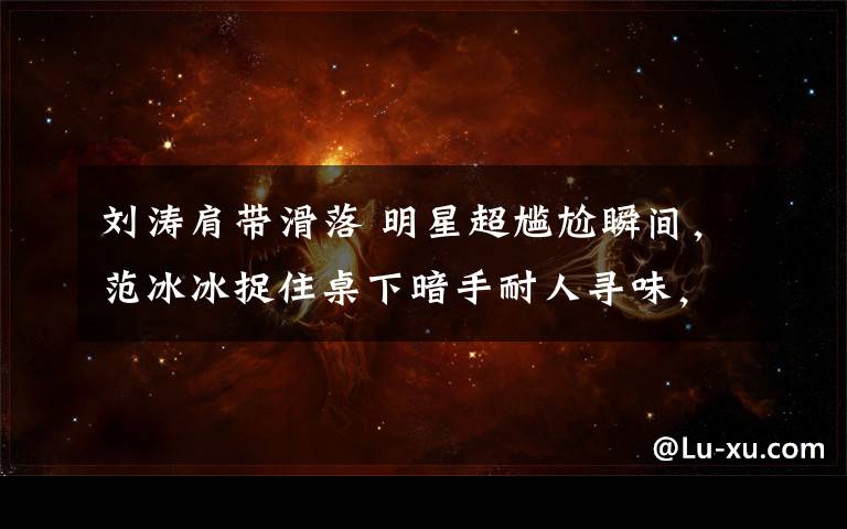 刘涛肩带滑落 明星超尴尬瞬间,范冰冰捉住桌下暗手耐人寻味,任贤齐过分了啊!