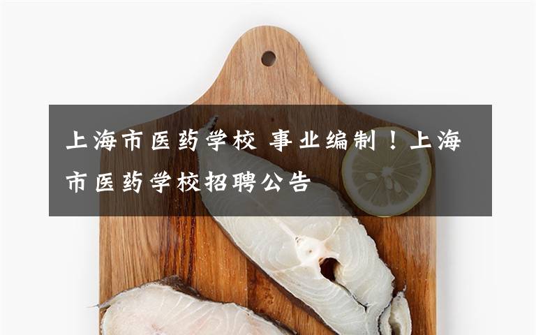 上海市医药学校 事业编制!上海市医药学校招聘公告