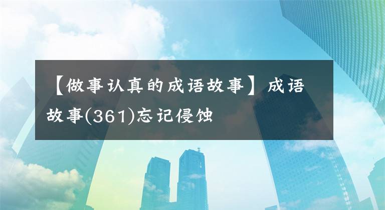 【做事认真的成语故事】成语故事(361)忘记侵蚀