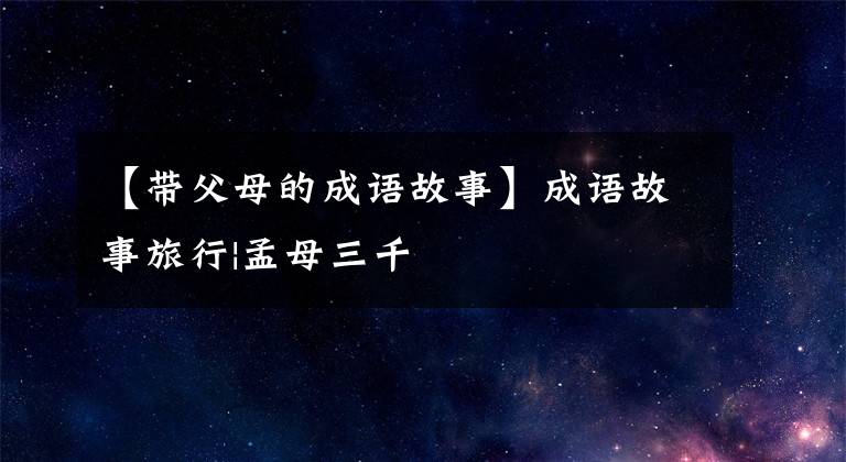 【带父母的成语故事】成语故事旅行|孟母三千