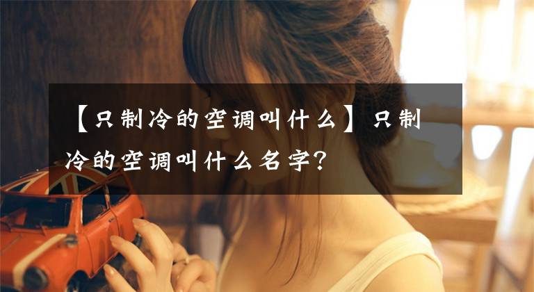 【只制冷的空调叫什么】只制冷的空调叫什么名字？