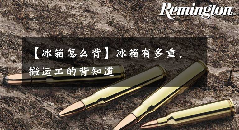 【冰箱怎么背】冰箱有多重,搬运工的背知道