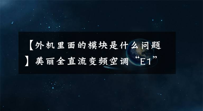 【外机里面的模块是什么问题】美丽全直流变频空调“E1”维护实例