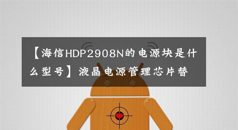 【海信HDP2908N的电源块是什么型号】液晶电源管理芯片替代大全