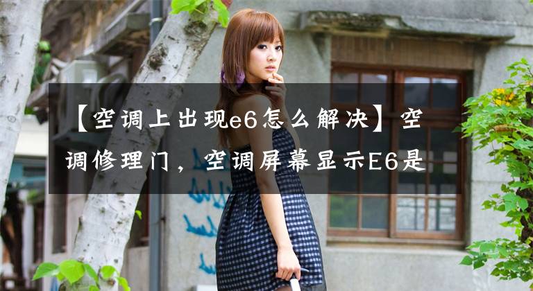 【空调上出现e6怎么解决】空调修理门，空调屏幕显示E6是怎么回事。