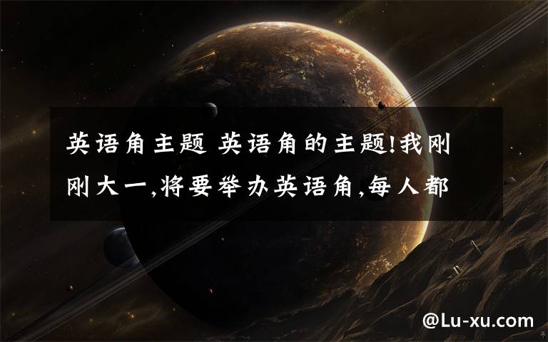 英语角主题 英语角的主题!我刚刚大一,将要举办英语角,每人都要说英语,每人都要准备一个主题,