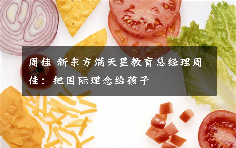 周佳 新东方满天星教育总经理周佳：把国际理念给孩子