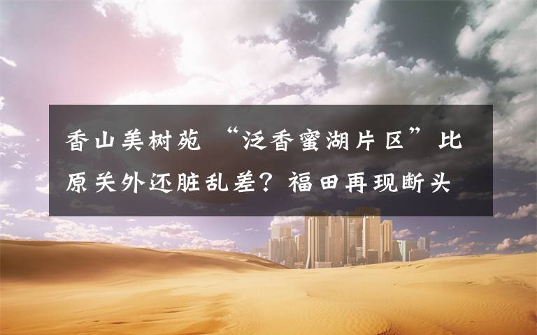 香山美树苑 “泛香蜜湖片区”比原关外还脏乱差？福田再现断头路？