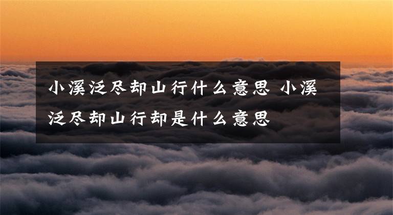 小溪泛尽却山行什么意思 小溪泛尽却山行却是什么意思