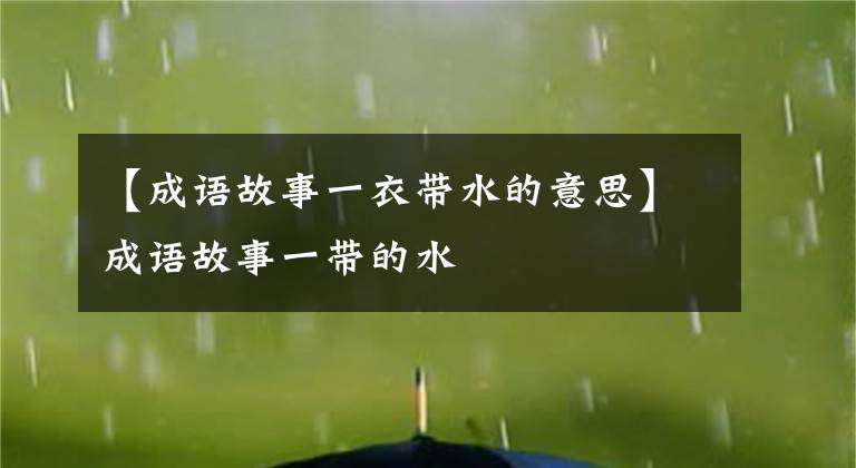 【成语故事一衣带水的意思】成语故事一带的水
