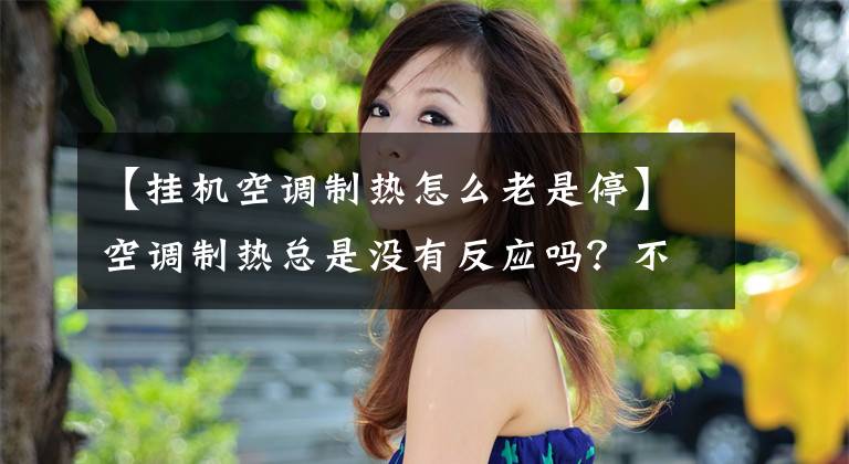 【挂机空调制热怎么老是停】空调制热总是没有反应吗?不一定坏了。