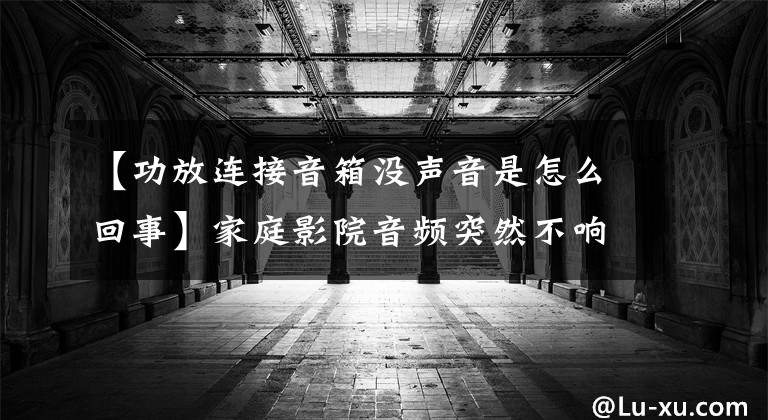 【功放连接音箱没声音是怎么回事】家庭影院音频突然不响，怎么解决？