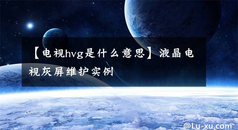 【电视hvg是什么意思】液晶电视灰屏维护实例