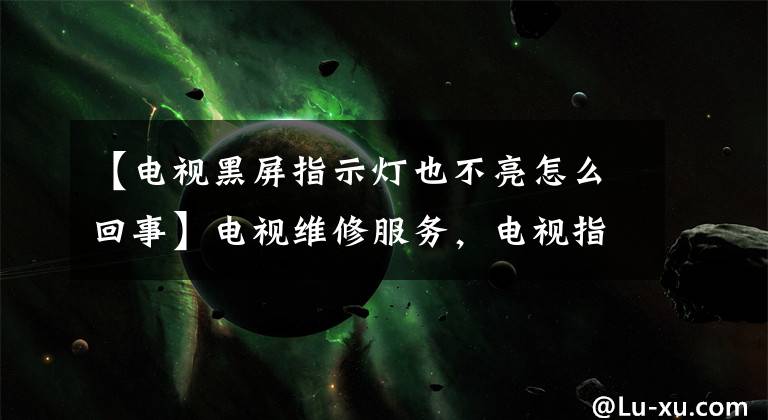 【电视黑屏指示灯也不亮怎么回事】电视维修服务,电视指示灯为什么不亮?