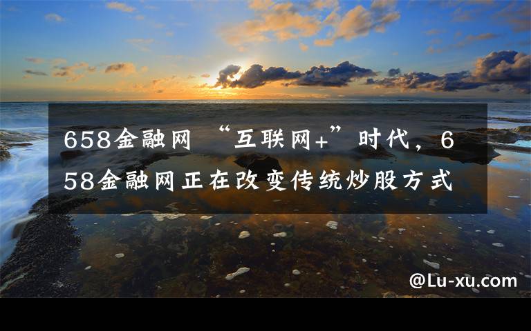 658金融网 “互联网+”时代,658金融网正在改变传统炒股方式