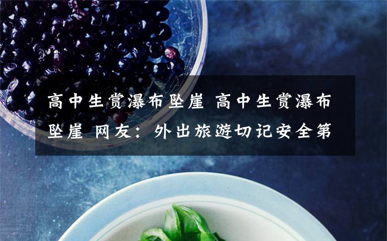 高中生赏瀑布坠崖 高中生赏瀑布坠崖 网友:外出旅游切记安全第一