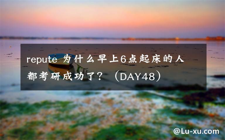 repute 为什么早上6点起床的人都考研成功了?(DAY48)