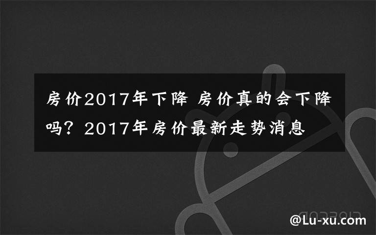 房价2017年下降 房价真的会下降吗?2017年房价最新走势消息