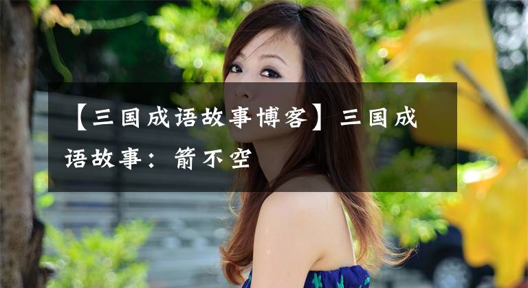 【三国成语故事博客】三国成语故事：箭不空