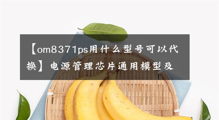 【om8371ps用什么型号可以代换】电源管理芯片通用模型及应用，品牌，去哪里更划算