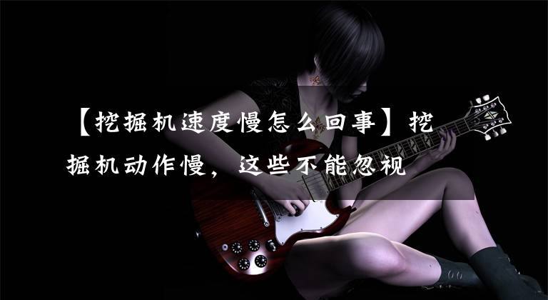 【挖掘机速度慢怎么回事】挖掘机动作慢，这些不能忽视