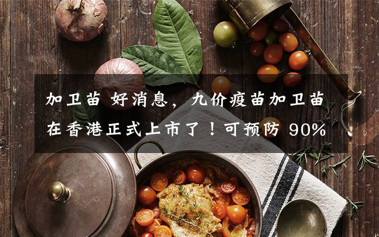 加卫苗 好消息,九价疫苗加卫苗在香港正式上市了!可预防 90% 宫颈癌!