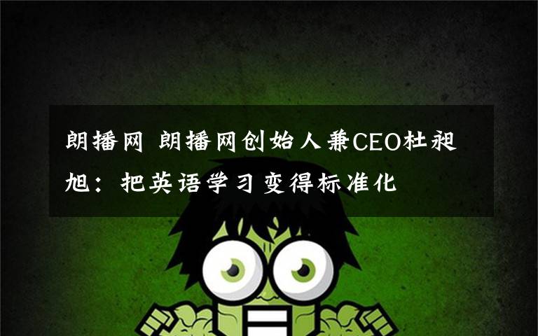 朗播网 朗播网创始人兼CEO杜昶旭:把英语学习变得标准化