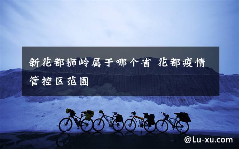 新花都狮岭属于哪个省 花都疫情管控区范围
