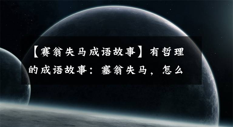【赛翁失马成语故事】有哲理的成语故事:塞翁失马,怎么能知道非福呢?