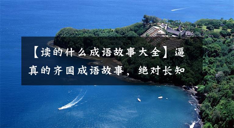 【读的什么成语故事大全】逼真的齐国成语故事,绝对长知识