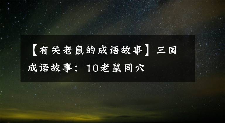 【有关老鼠的成语故事】三国成语故事:10老鼠同穴