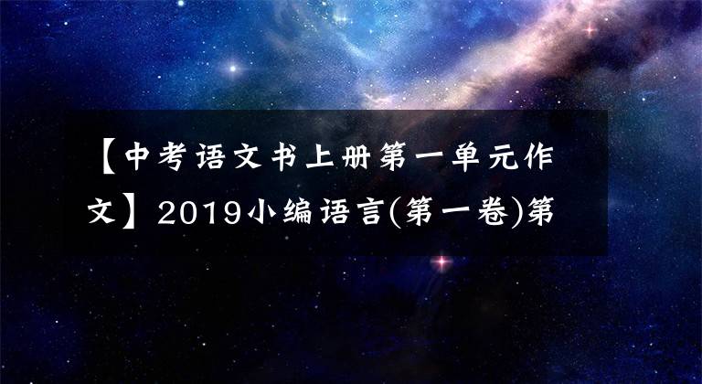 【中考语文书上册第一单元作文】2019小编语言(第一卷)第一单元同步范文分享,家长一定要看