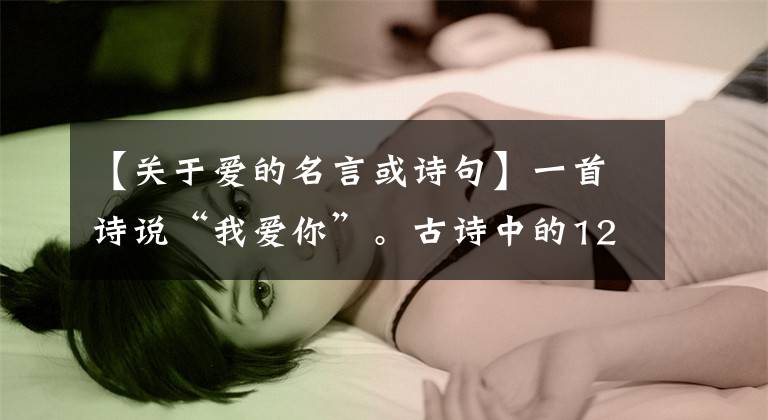 【关于爱的名言或诗句】一首诗说“我爱你”。古诗中的12个~未定语,太绝妙了