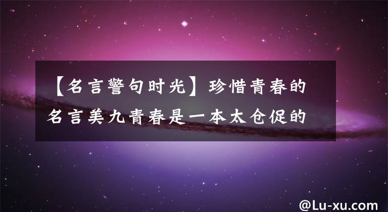 【名言警句时光】珍惜青春的名言美九青春是一本太仓促的书