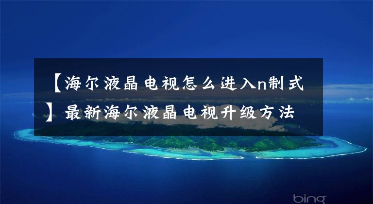 【海尔液晶电视怎么进入n制式】最新海尔液晶电视升级方法规程