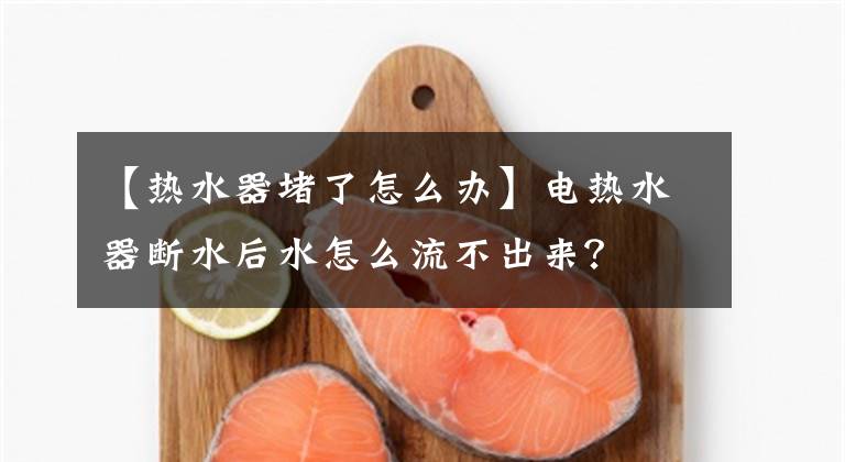 【热水器堵了怎么办】电热水器断水后水怎么流不出来?