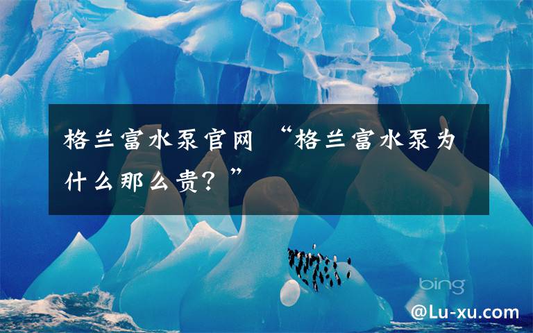 格兰富水泵官网 “格兰富水泵为什么那么贵?”
