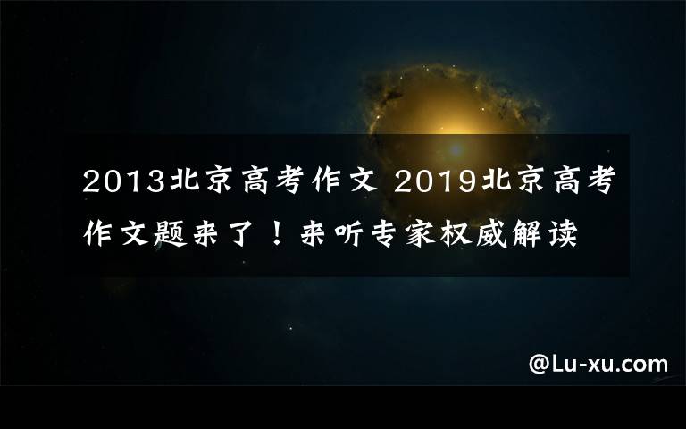 2013北京高考作文 2019北京高考作文题来了!来听专家权威解读