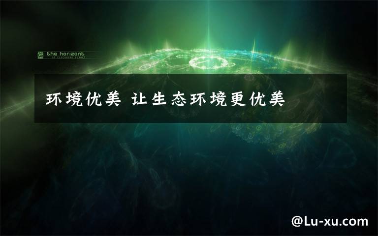 环境优美 让生态环境更优美