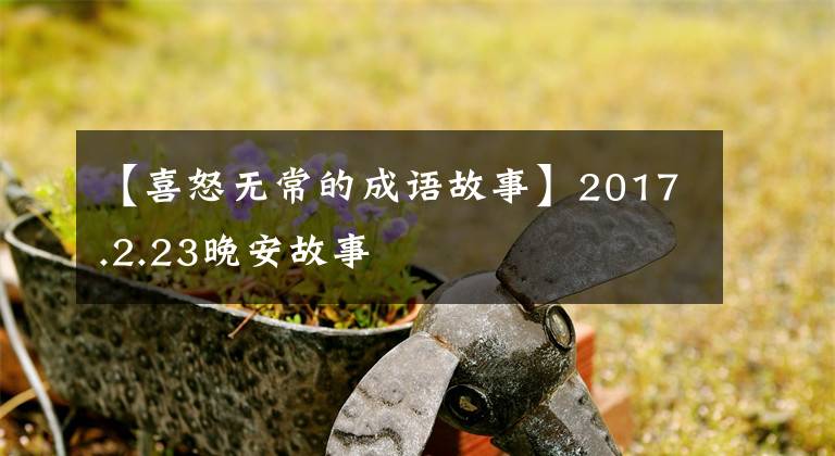 【喜怒无常的成语故事】2017.2.23晚安故事