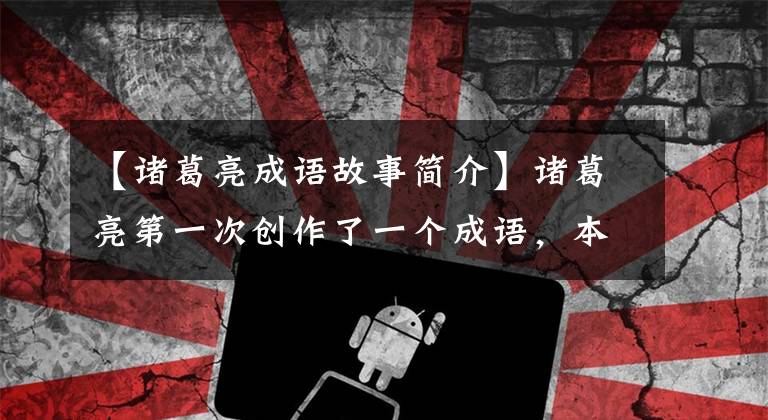 【诸葛亮成语故事简介】诸葛亮第一次创作了一个成语,本来想指责大臣,但暴露了自己巨大的缺陷
