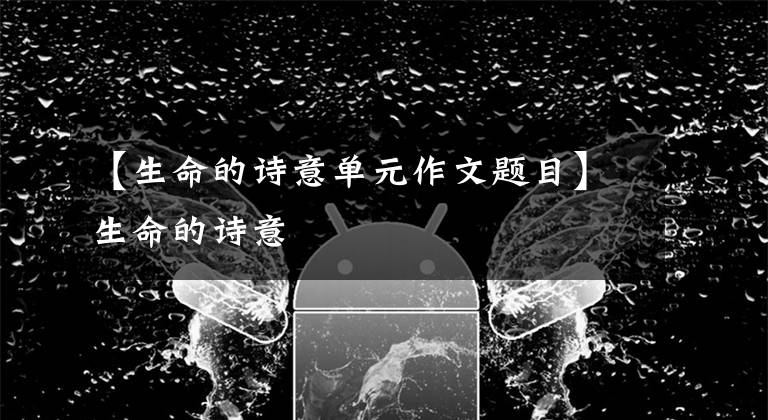 【生命的诗意单元作文题目】生命的诗意