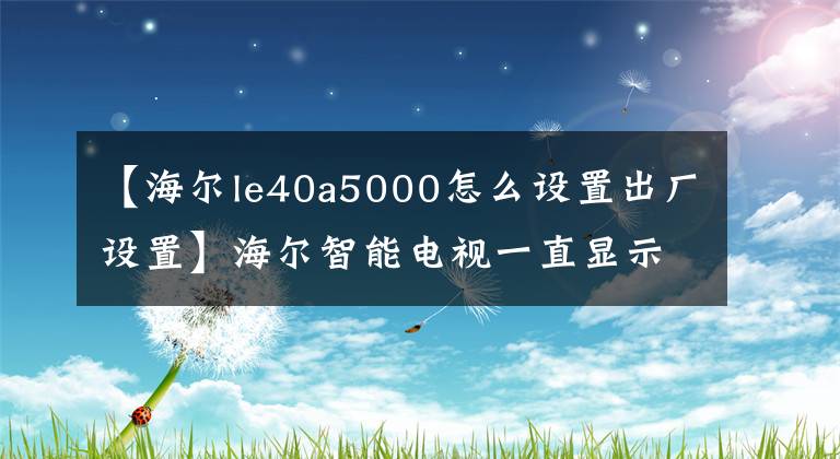 【海尔le40a5000怎么设置出厂设置】海尔智能电视一直显示系统正在运行,怎么了?