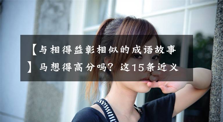 【与相得益彰相似的成语故事】马想得高分吗？这15条近义词辨析要背。