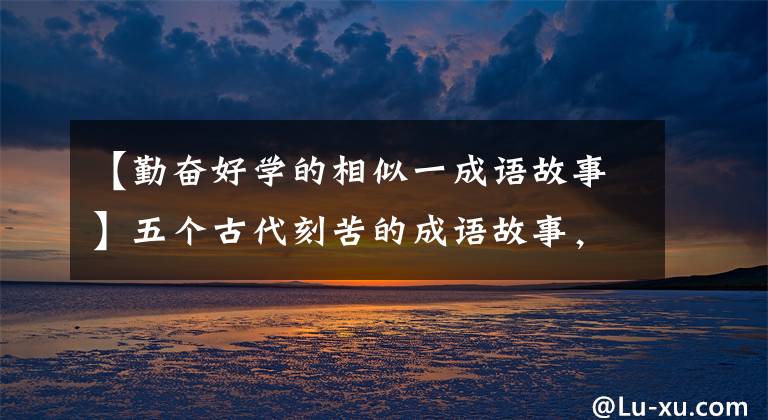【勤奋好学的相似一成语故事】五个古代刻苦的成语故事,今天的我们,还有启发吗?