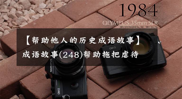 【帮助他人的历史成语故事】成语故事(248)帮助拖把虐待