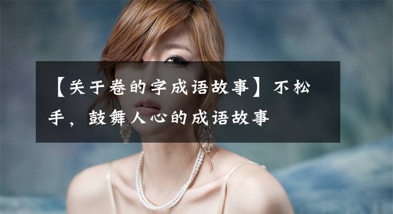 【关于卷的字成语故事】不松手,鼓舞人心的成语故事