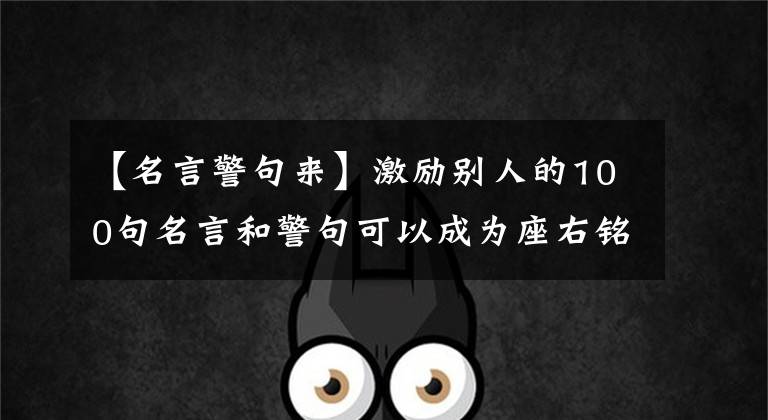 【名言警句来】激励别人的100句名言和警句可以成为座右铭