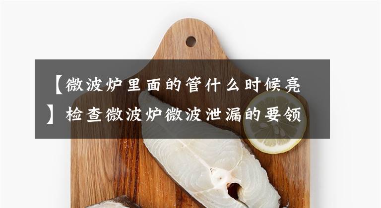 【微波炉里面的管什么时候亮】检查微波炉微波泄漏的要领。