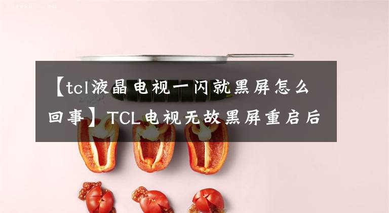 【tcl液晶电视一闪就黑屏怎么回事】TCL电视无故黑屏重启后正常会怎么样?电视一打开,黑屏就闪了